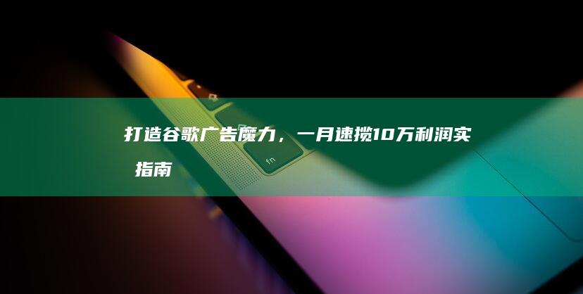 打造谷歌广告魔力，一月速揽10万利润实战指南